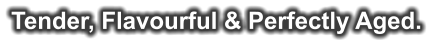 Tender, Flavourful & Perfectly Aged.