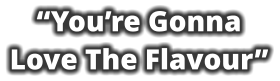 “You’re Gonna Love The Flavour”